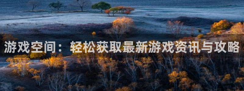 杏悦娱乐平台注册资金多少：游戏空间：轻松获取最新游戏资讯与攻